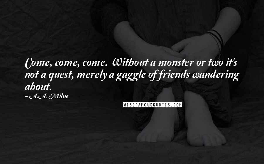 A.A. Milne Quotes: Come, come, come. Without a monster or two it's not a quest, merely a gaggle of friends wandering about.