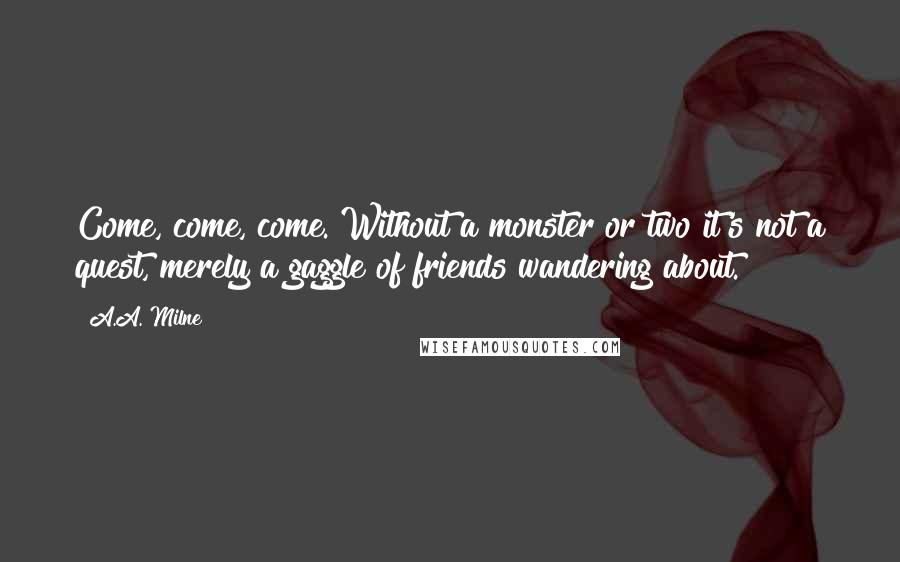 A.A. Milne Quotes: Come, come, come. Without a monster or two it's not a quest, merely a gaggle of friends wandering about.