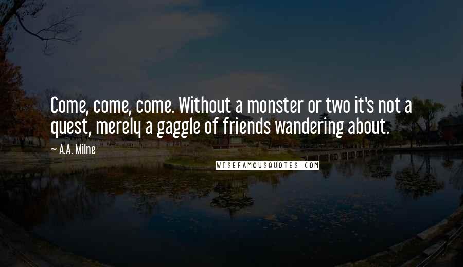 A.A. Milne Quotes: Come, come, come. Without a monster or two it's not a quest, merely a gaggle of friends wandering about.