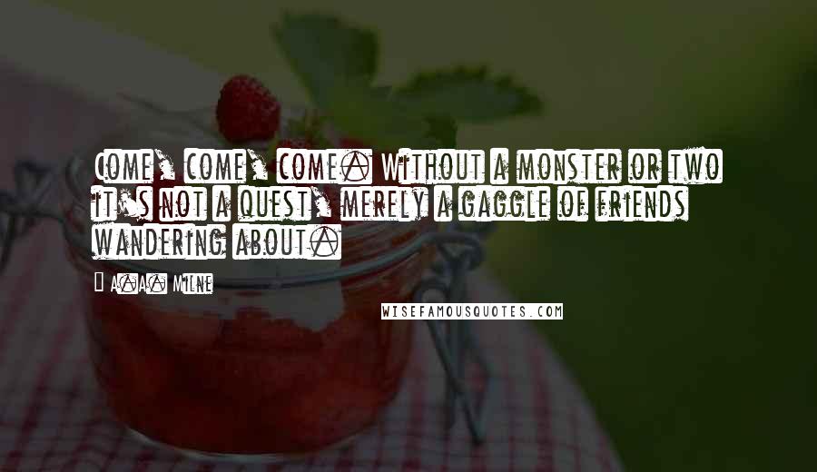 A.A. Milne Quotes: Come, come, come. Without a monster or two it's not a quest, merely a gaggle of friends wandering about.