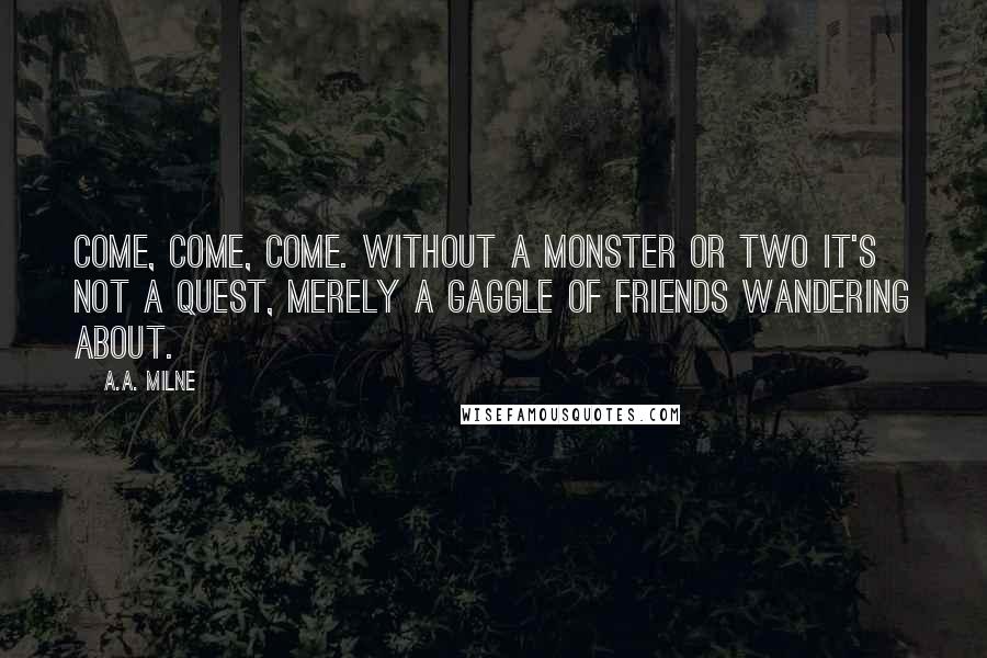 A.A. Milne Quotes: Come, come, come. Without a monster or two it's not a quest, merely a gaggle of friends wandering about.