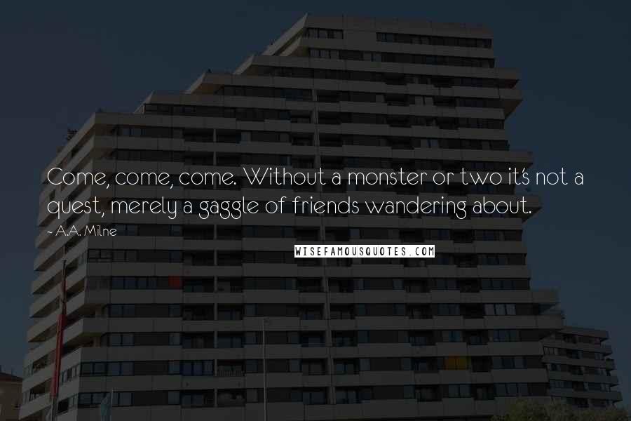 A.A. Milne Quotes: Come, come, come. Without a monster or two it's not a quest, merely a gaggle of friends wandering about.