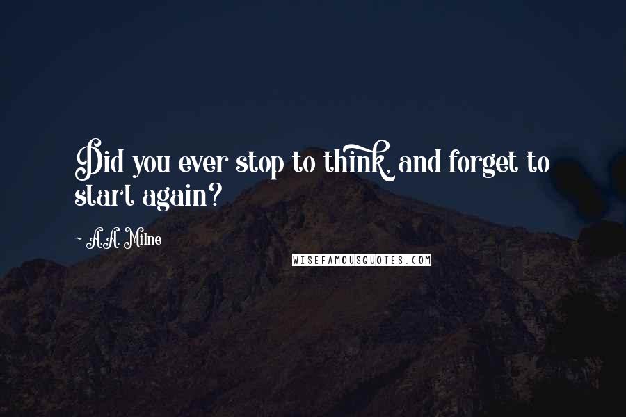 A.A. Milne Quotes: Did you ever stop to think, and forget to start again?