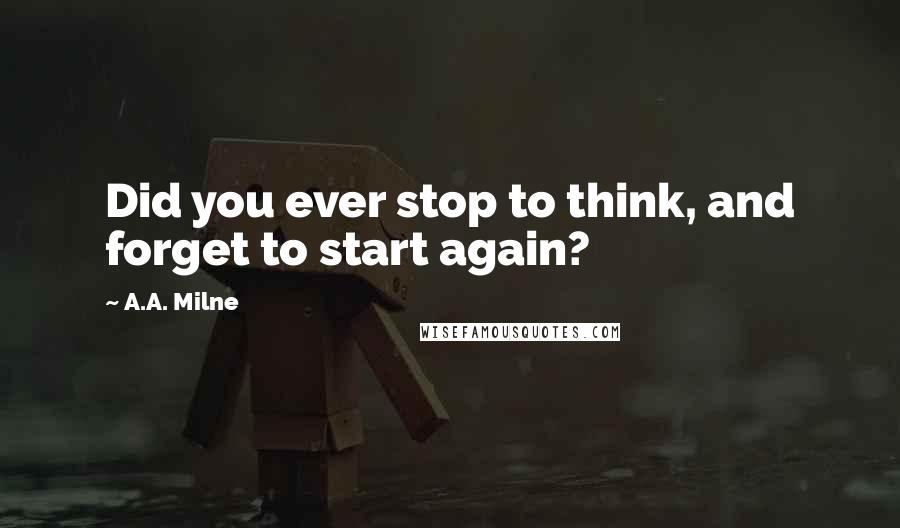 A.A. Milne Quotes: Did you ever stop to think, and forget to start again?