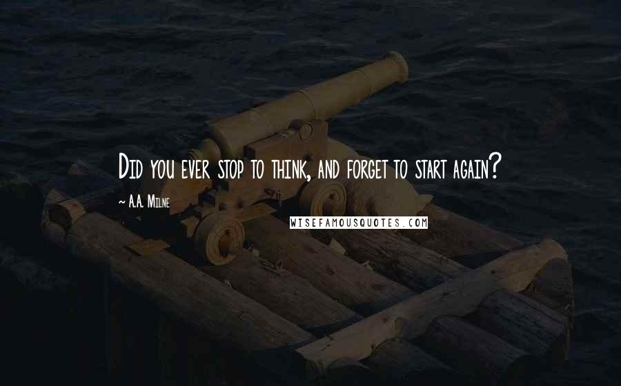 A.A. Milne Quotes: Did you ever stop to think, and forget to start again?
