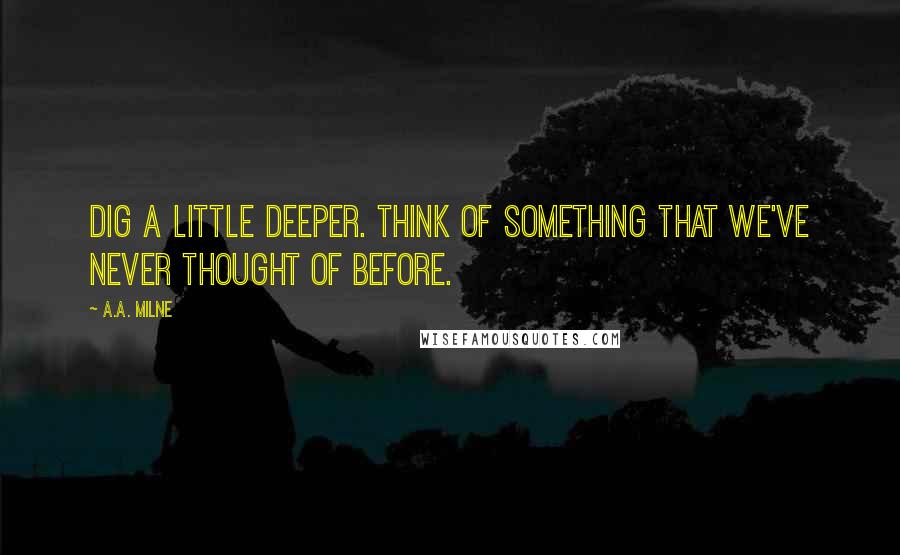 A.A. Milne Quotes: Dig a little deeper. Think of something that we've never thought of before.