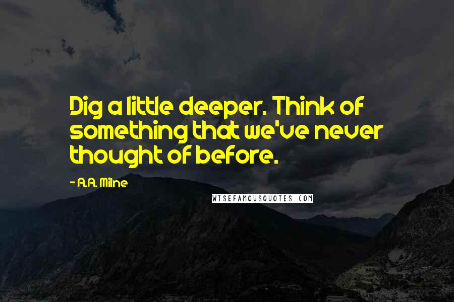 A.A. Milne Quotes: Dig a little deeper. Think of something that we've never thought of before.