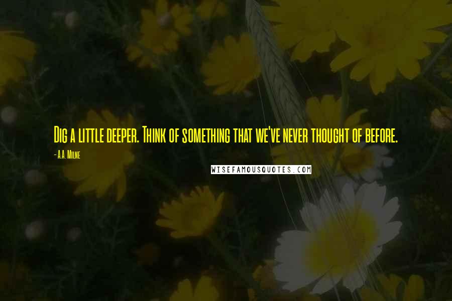 A.A. Milne Quotes: Dig a little deeper. Think of something that we've never thought of before.