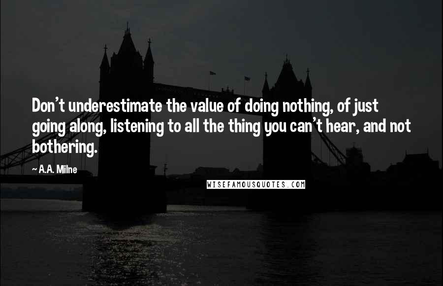 A.A. Milne Quotes: Don't underestimate the value of doing nothing, of just going along, listening to all the thing you can't hear, and not bothering.