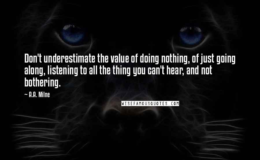 A.A. Milne Quotes: Don't underestimate the value of doing nothing, of just going along, listening to all the thing you can't hear, and not bothering.