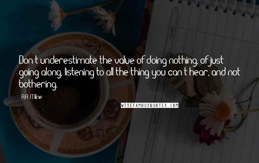 A.A. Milne Quotes: Don't underestimate the value of doing nothing, of just going along, listening to all the thing you can't hear, and not bothering.