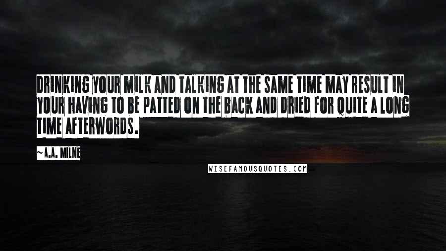 A.A. Milne Quotes: Drinking your milk and talking at the same time may result in your having to be patted on the back and dried for quite a long time afterwords.