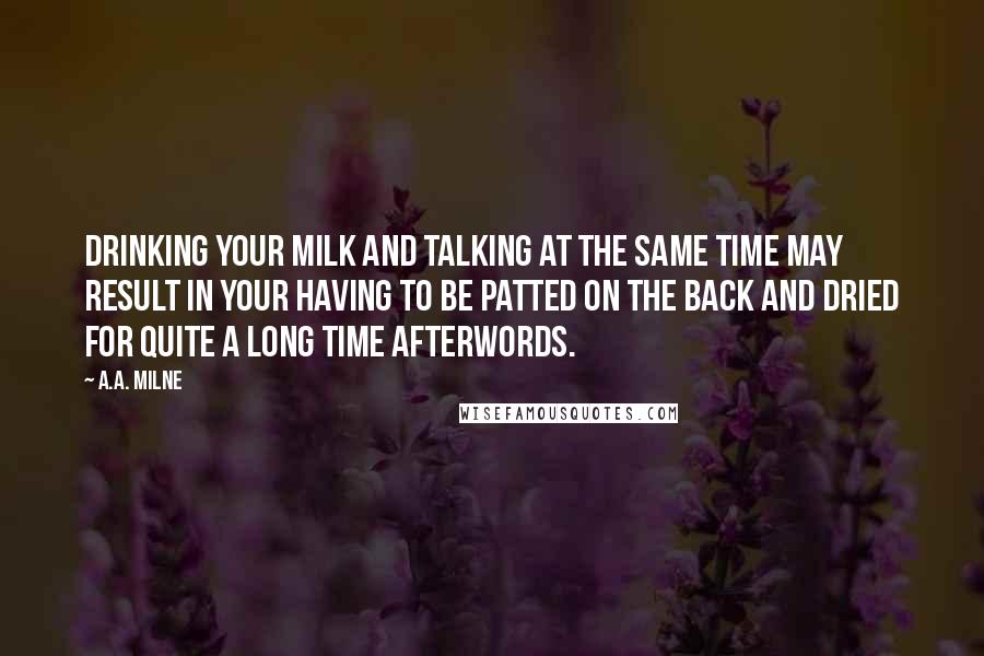 A.A. Milne Quotes: Drinking your milk and talking at the same time may result in your having to be patted on the back and dried for quite a long time afterwords.