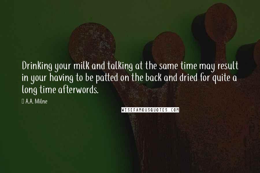 A.A. Milne Quotes: Drinking your milk and talking at the same time may result in your having to be patted on the back and dried for quite a long time afterwords.