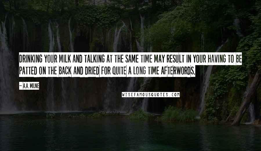 A.A. Milne Quotes: Drinking your milk and talking at the same time may result in your having to be patted on the back and dried for quite a long time afterwords.