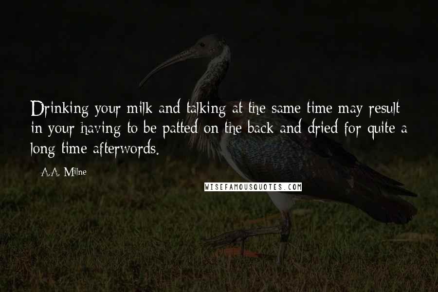 A.A. Milne Quotes: Drinking your milk and talking at the same time may result in your having to be patted on the back and dried for quite a long time afterwords.