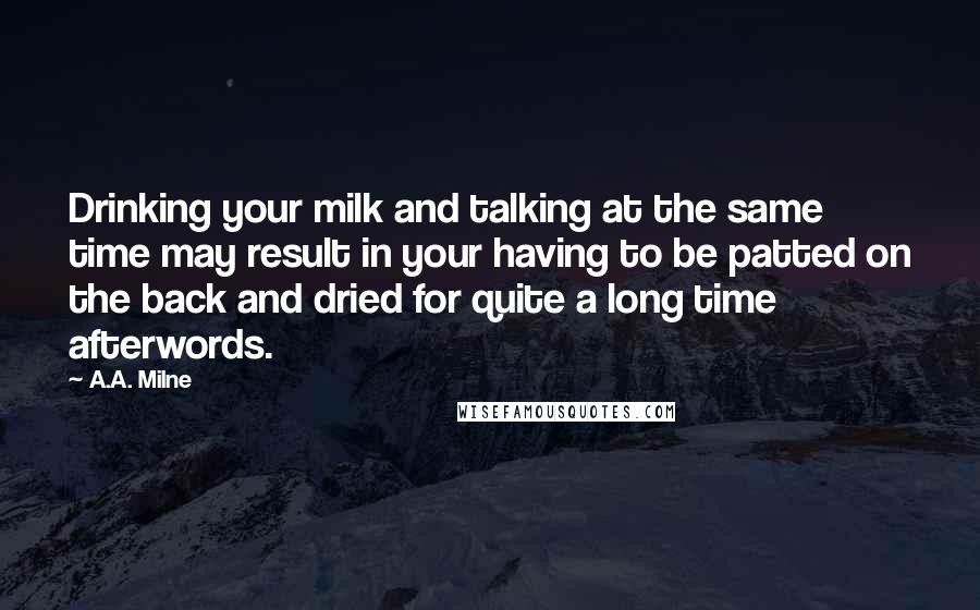 A.A. Milne Quotes: Drinking your milk and talking at the same time may result in your having to be patted on the back and dried for quite a long time afterwords.