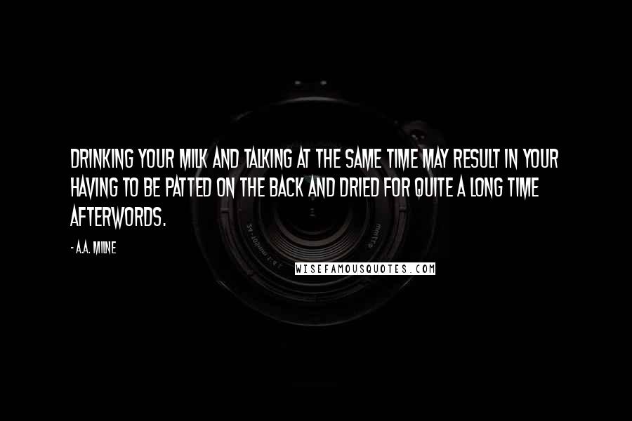 A.A. Milne Quotes: Drinking your milk and talking at the same time may result in your having to be patted on the back and dried for quite a long time afterwords.