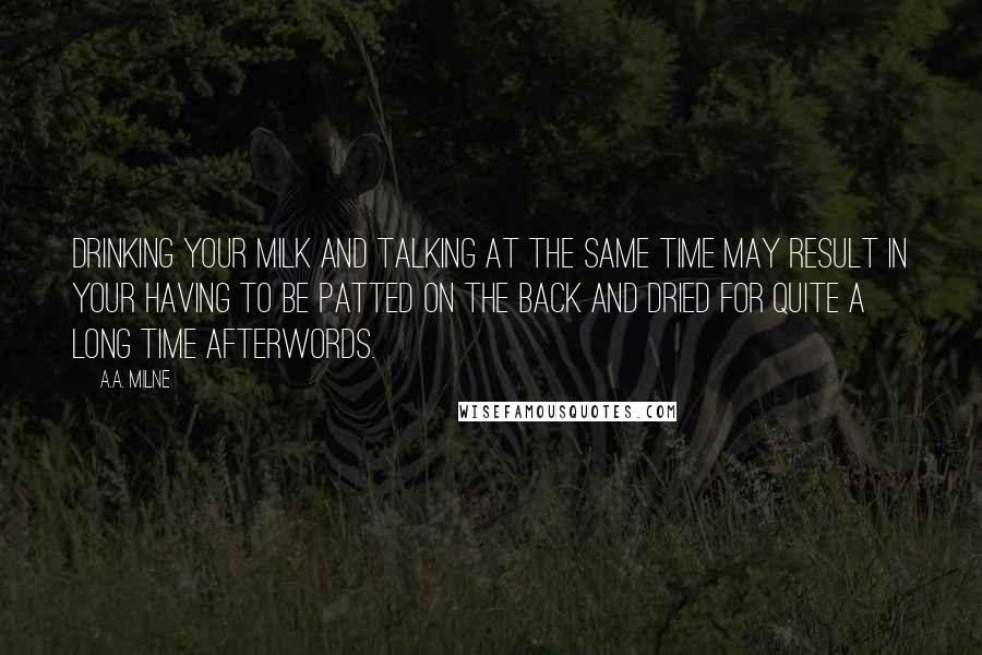 A.A. Milne Quotes: Drinking your milk and talking at the same time may result in your having to be patted on the back and dried for quite a long time afterwords.