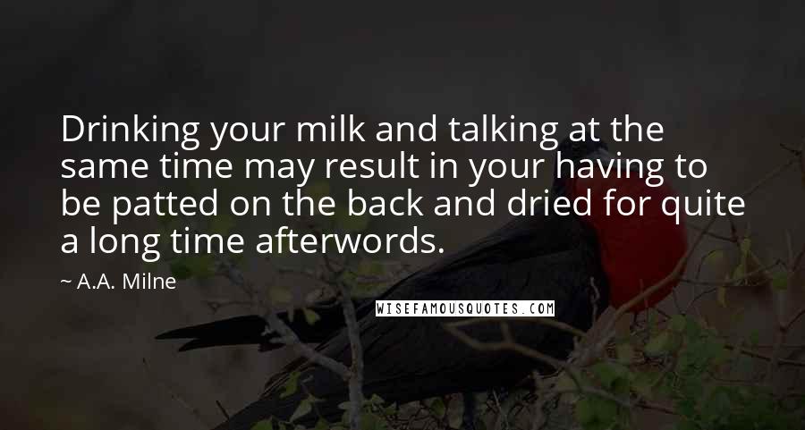 A.A. Milne Quotes: Drinking your milk and talking at the same time may result in your having to be patted on the back and dried for quite a long time afterwords.