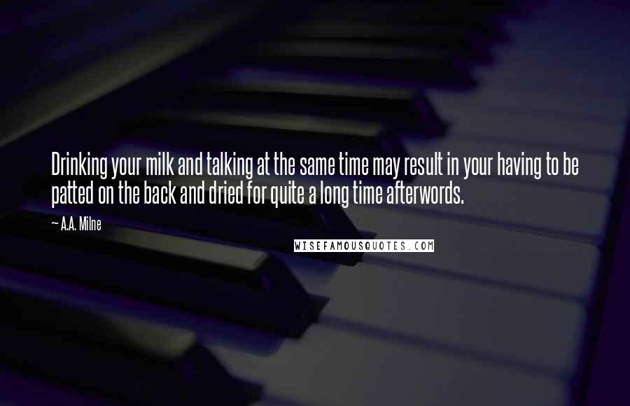 A.A. Milne Quotes: Drinking your milk and talking at the same time may result in your having to be patted on the back and dried for quite a long time afterwords.