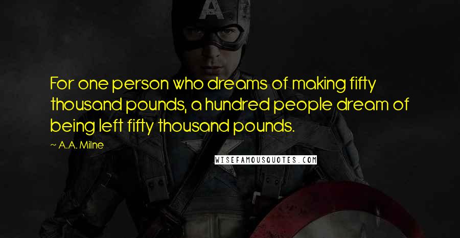 A.A. Milne Quotes: For one person who dreams of making fifty thousand pounds, a hundred people dream of being left fifty thousand pounds.