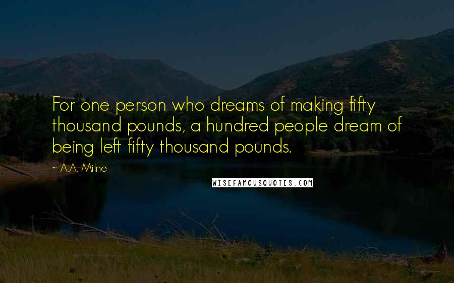 A.A. Milne Quotes: For one person who dreams of making fifty thousand pounds, a hundred people dream of being left fifty thousand pounds.