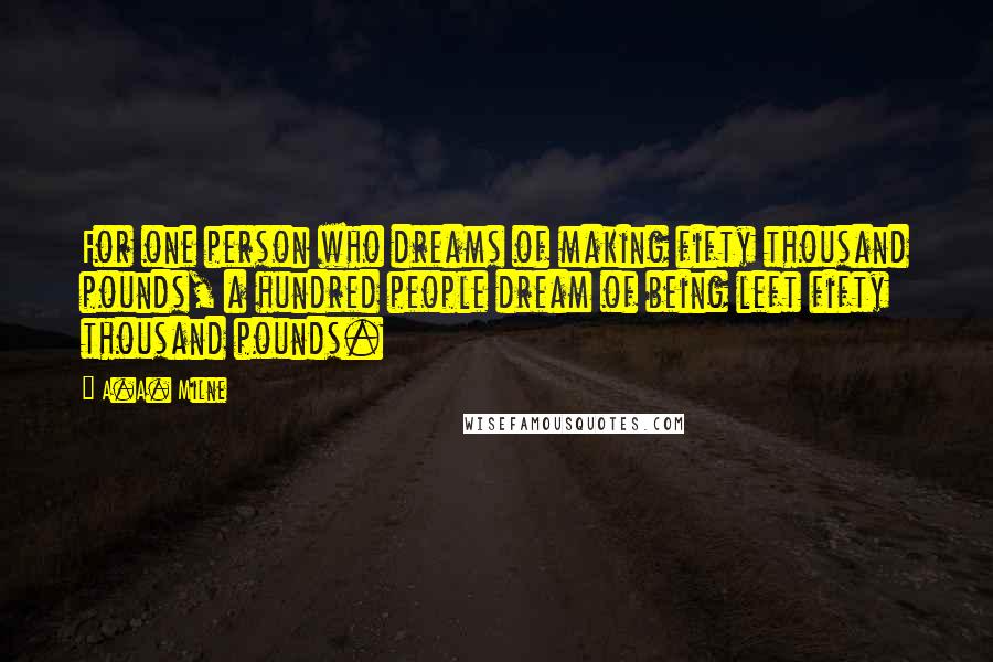 A.A. Milne Quotes: For one person who dreams of making fifty thousand pounds, a hundred people dream of being left fifty thousand pounds.