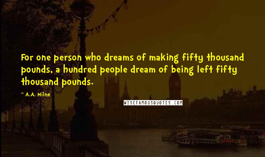 A.A. Milne Quotes: For one person who dreams of making fifty thousand pounds, a hundred people dream of being left fifty thousand pounds.