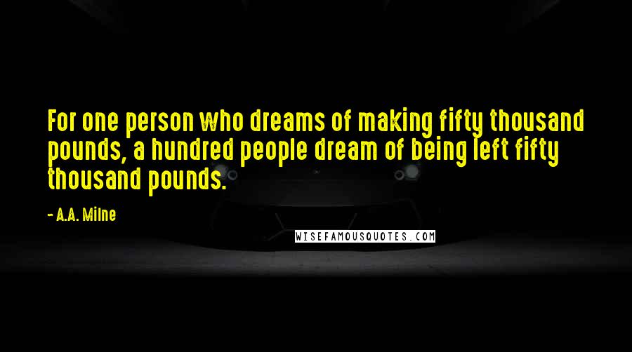 A.A. Milne Quotes: For one person who dreams of making fifty thousand pounds, a hundred people dream of being left fifty thousand pounds.