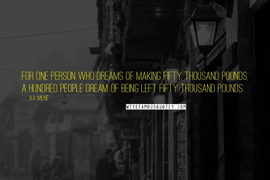 A.A. Milne Quotes: For one person who dreams of making fifty thousand pounds, a hundred people dream of being left fifty thousand pounds.