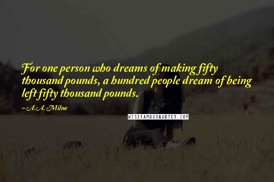 A.A. Milne Quotes: For one person who dreams of making fifty thousand pounds, a hundred people dream of being left fifty thousand pounds.