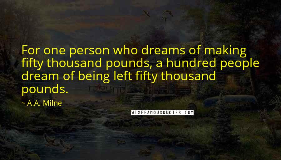A.A. Milne Quotes: For one person who dreams of making fifty thousand pounds, a hundred people dream of being left fifty thousand pounds.