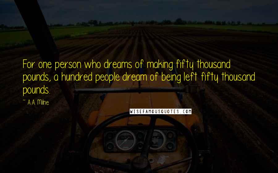 A.A. Milne Quotes: For one person who dreams of making fifty thousand pounds, a hundred people dream of being left fifty thousand pounds.