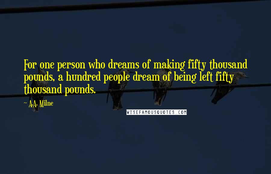 A.A. Milne Quotes: For one person who dreams of making fifty thousand pounds, a hundred people dream of being left fifty thousand pounds.