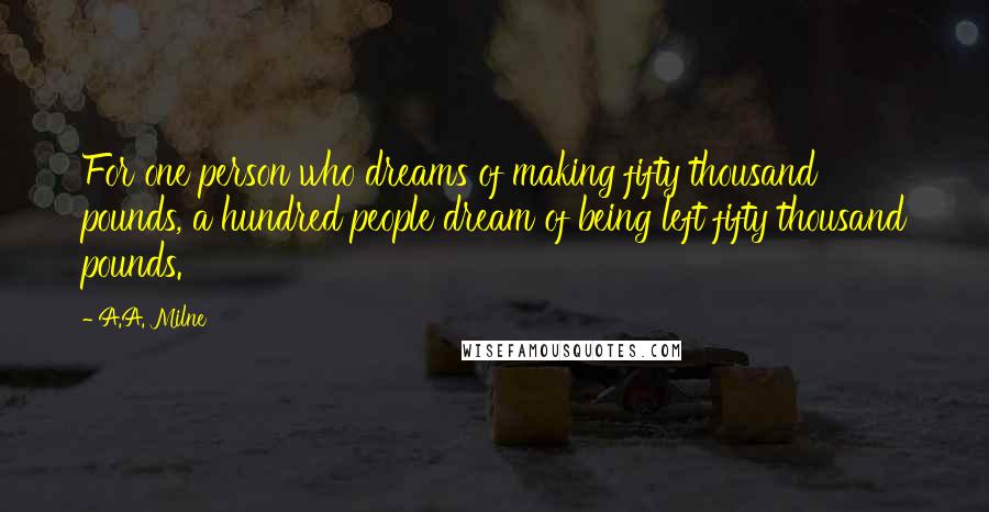 A.A. Milne Quotes: For one person who dreams of making fifty thousand pounds, a hundred people dream of being left fifty thousand pounds.