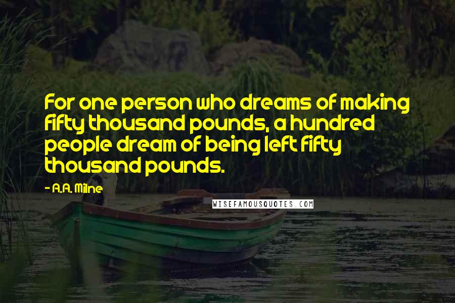 A.A. Milne Quotes: For one person who dreams of making fifty thousand pounds, a hundred people dream of being left fifty thousand pounds.