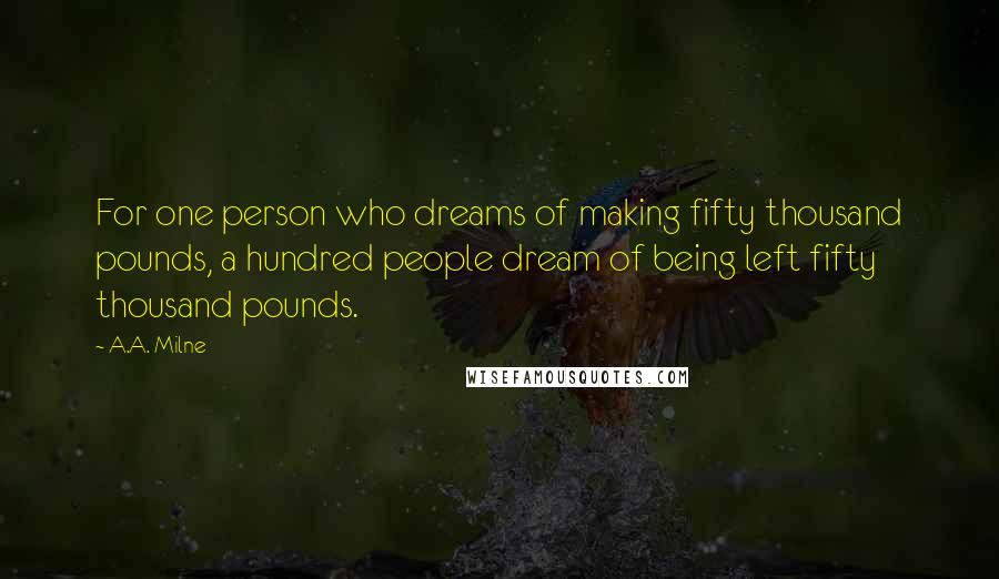 A.A. Milne Quotes: For one person who dreams of making fifty thousand pounds, a hundred people dream of being left fifty thousand pounds.