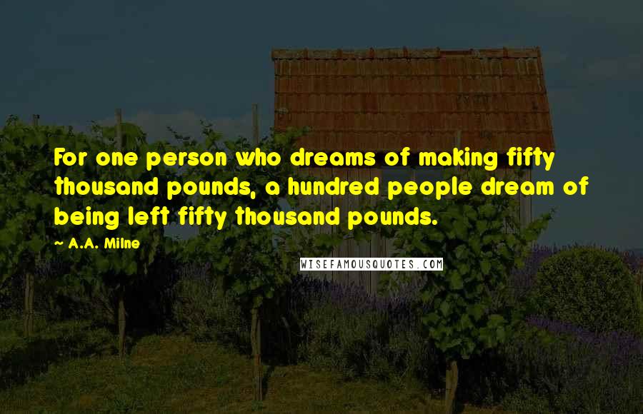 A.A. Milne Quotes: For one person who dreams of making fifty thousand pounds, a hundred people dream of being left fifty thousand pounds.