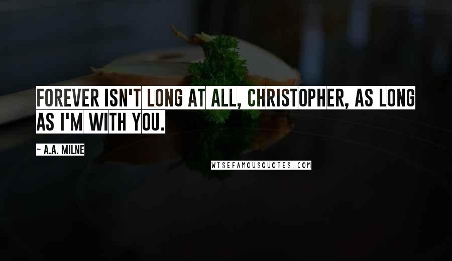 A.A. Milne Quotes: Forever isn't long at all, Christopher, as long as I'm with you.