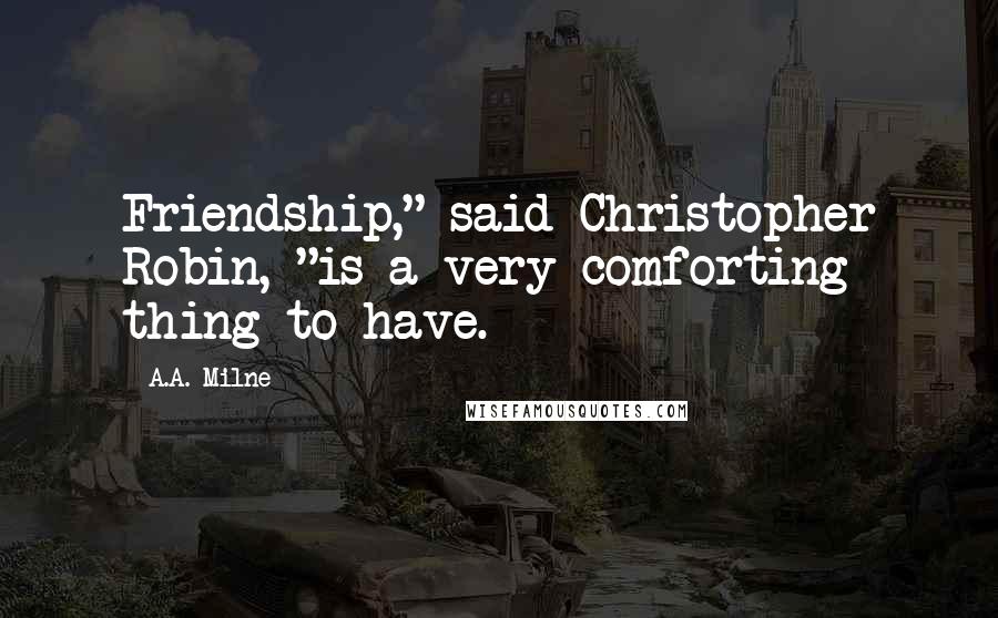 A.A. Milne Quotes: Friendship," said Christopher Robin, "is a very comforting thing to have.