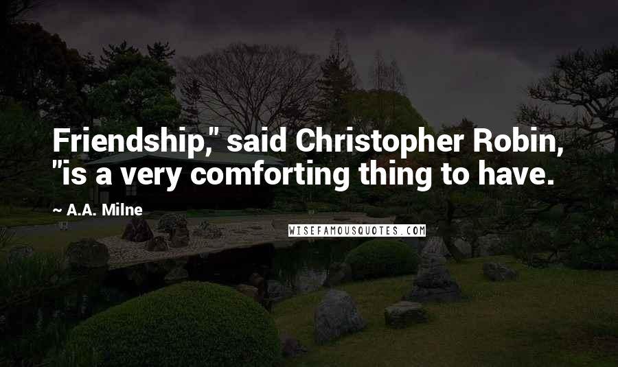 A.A. Milne Quotes: Friendship," said Christopher Robin, "is a very comforting thing to have.