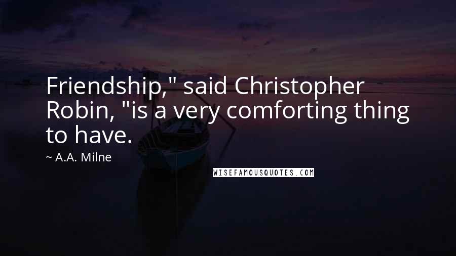 A.A. Milne Quotes: Friendship," said Christopher Robin, "is a very comforting thing to have.