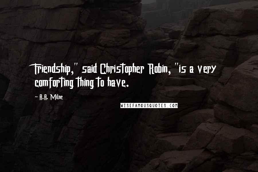 A.A. Milne Quotes: Friendship," said Christopher Robin, "is a very comforting thing to have.
