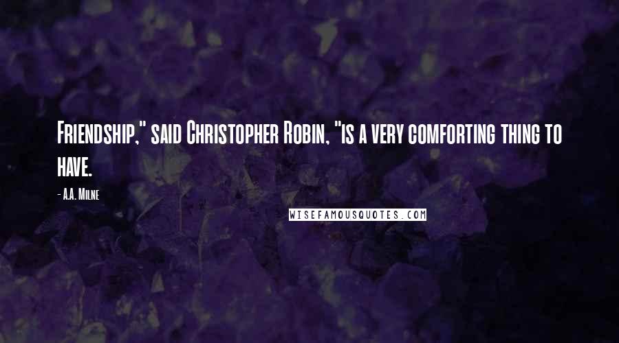 A.A. Milne Quotes: Friendship," said Christopher Robin, "is a very comforting thing to have.