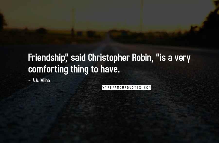 A.A. Milne Quotes: Friendship," said Christopher Robin, "is a very comforting thing to have.