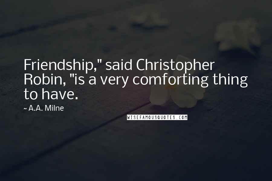 A.A. Milne Quotes: Friendship," said Christopher Robin, "is a very comforting thing to have.