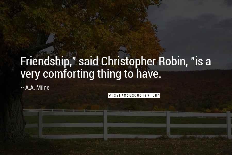 A.A. Milne Quotes: Friendship," said Christopher Robin, "is a very comforting thing to have.
