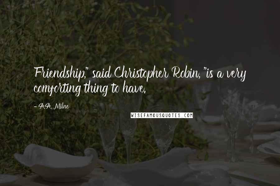 A.A. Milne Quotes: Friendship," said Christopher Robin, "is a very comforting thing to have.
