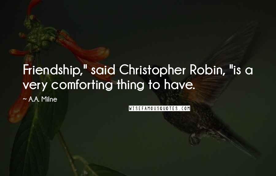A.A. Milne Quotes: Friendship," said Christopher Robin, "is a very comforting thing to have.